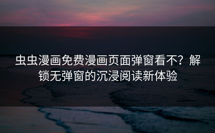 虫虫漫画免费漫画页面弹窗看不？解锁无弹窗的沉浸阅读新体验