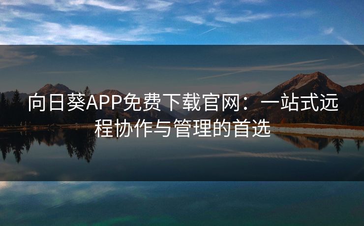 向日葵APP免费下载官网：一站式远程协作与管理的首选