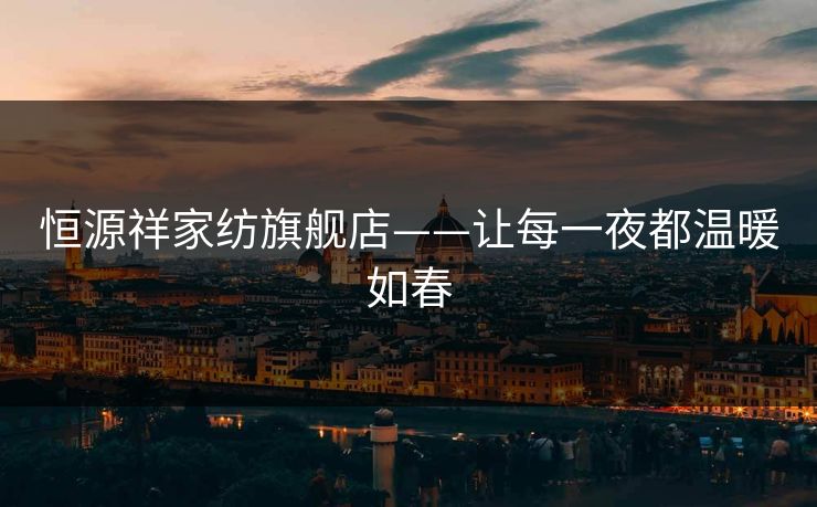 恒源祥家纺旗舰店——让每一夜都温暖如春