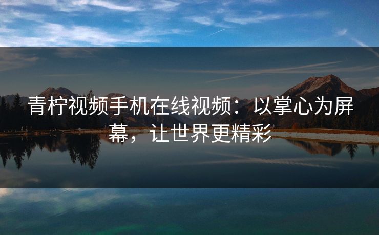 青柠视频手机在线视频：以掌心为屏幕，让世界更精彩