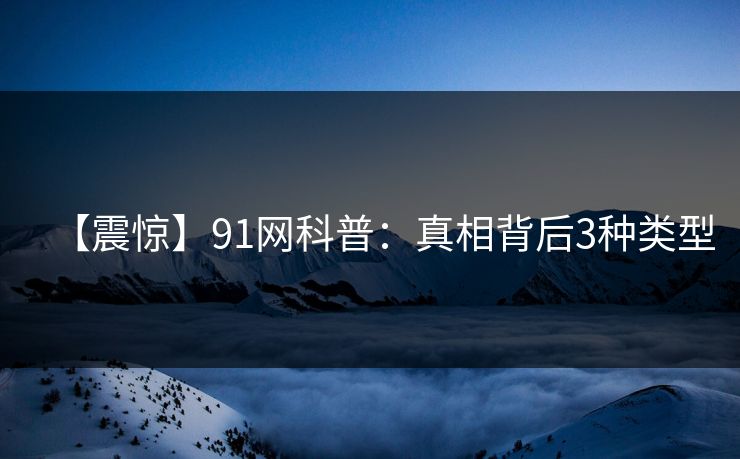 【震惊】91网科普：真相背后3种类型