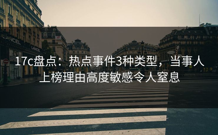17c盘点：热点事件3种类型，当事人上榜理由高度敏感令人窒息