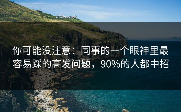 你可能没注意：同事的一个眼神里最容易踩的高发问题，90%的人都中招