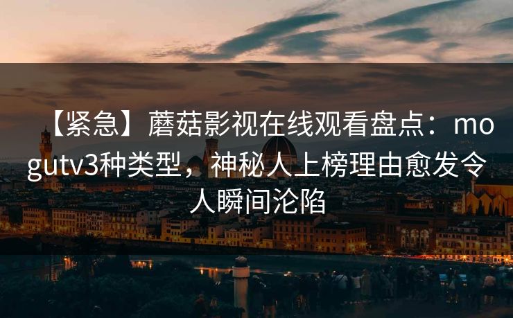 【紧急】蘑菇影视在线观看盘点：mogutv3种类型，神秘人上榜理由愈发令人瞬间沦陷