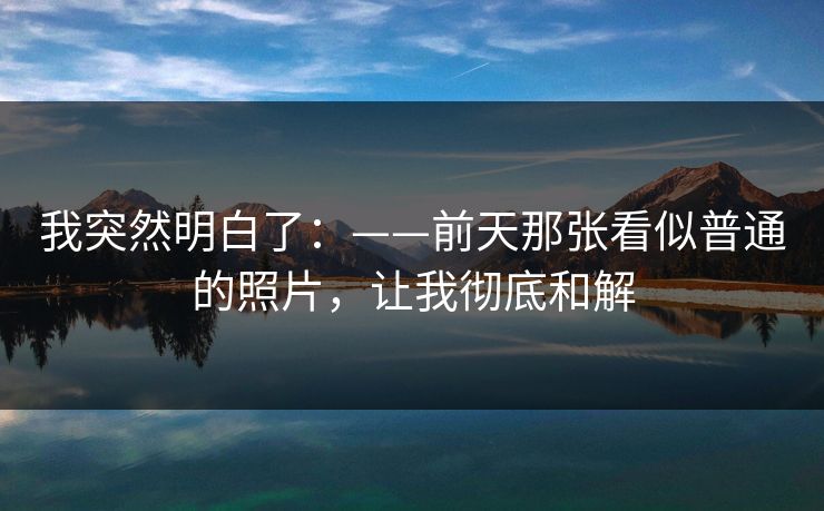 我突然明白了：——前天那张看似普通的照片，让我彻底和解