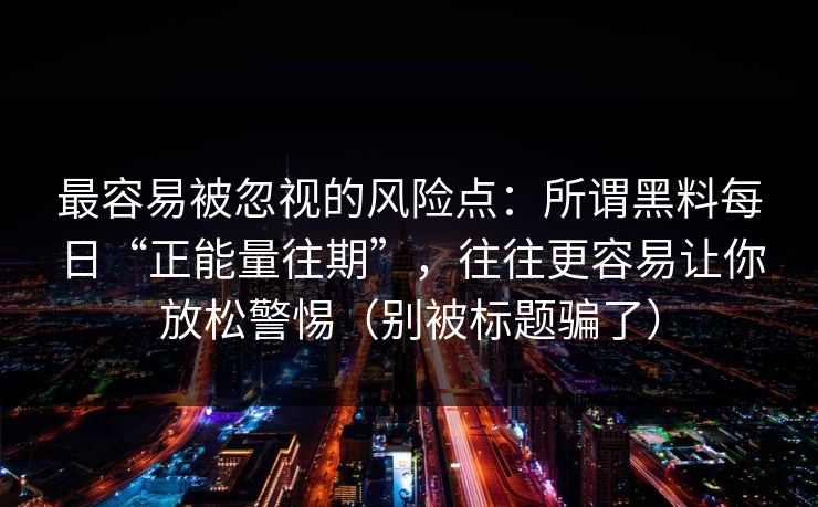 最容易被忽视的风险点：所谓黑料每日“正能量往期”，往往更容易让你放松警惕（别被标题骗了）