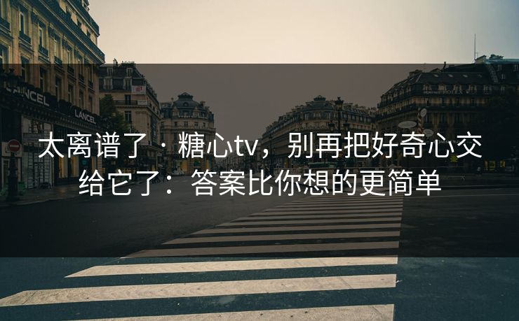 太离谱了 · 糖心tv，别再把好奇心交给它了：答案比你想的更简单