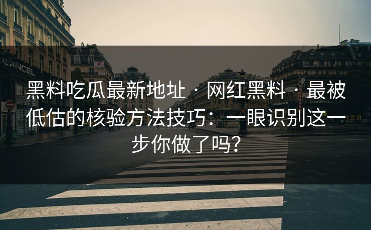 黑料吃瓜最新地址 · 网红黑料 · 最被低估的核验方法技巧：一眼识别这一步你做了吗？