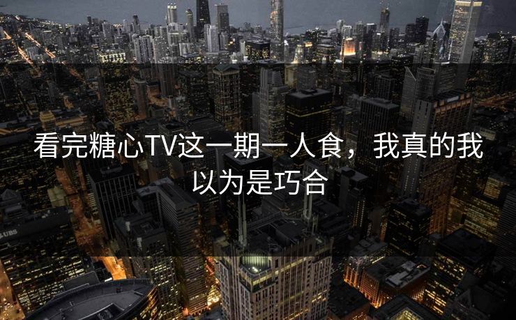 看完糖心TV这一期一人食，我真的我以为是巧合