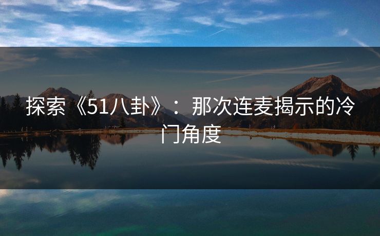 探索《51八卦》：那次连麦揭示的冷门角度