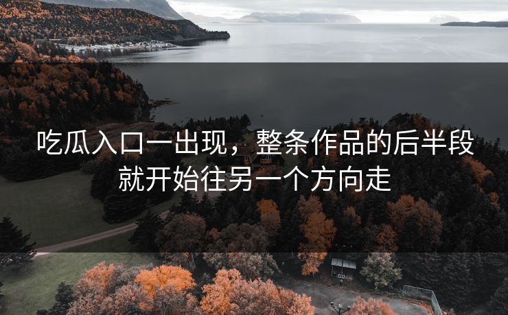 吃瓜入口一出现，整条作品的后半段就开始往另一个方向走