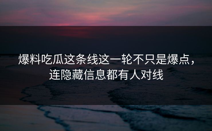 爆料吃瓜这条线这一轮不只是爆点，连隐藏信息都有人对线