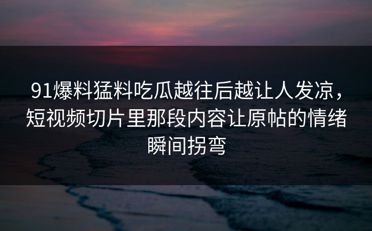 91爆料猛料吃瓜越往后越让人发凉，短视频切片里那段内容让原帖的情绪瞬间拐弯
