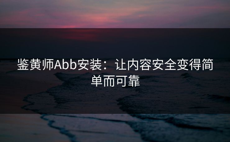 鉴黄师Abb安装：让内容安全变得简单而可靠