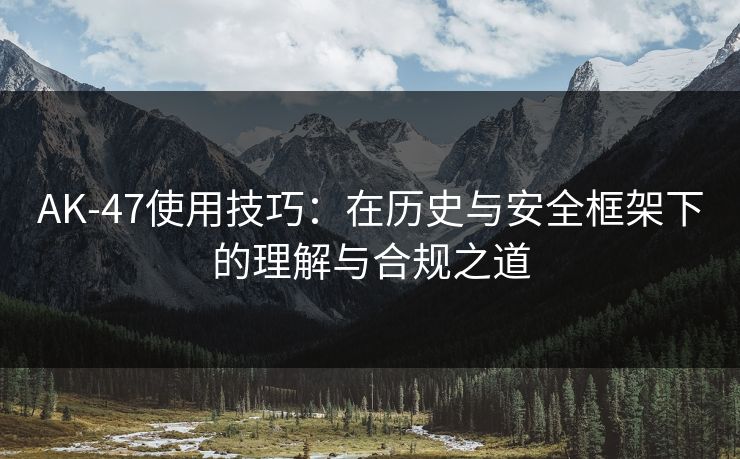 AK-47使用技巧：在历史与安全框架下的理解与合规之道