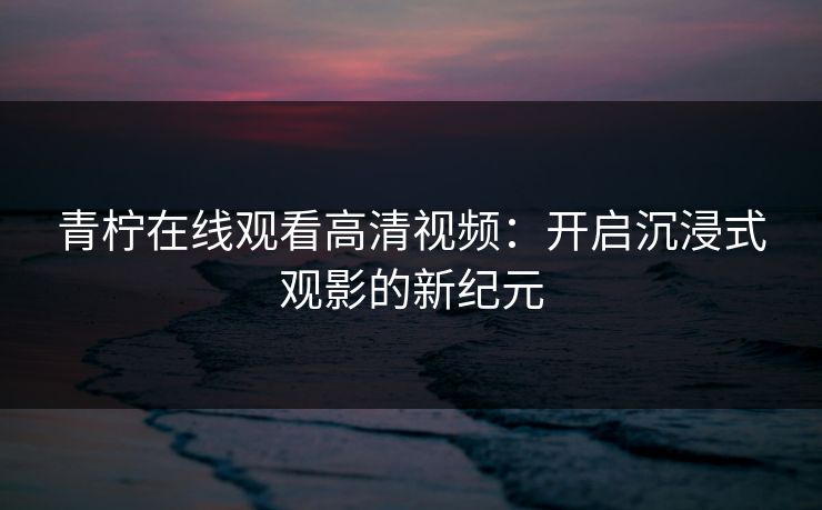 青柠在线观看高清视频：开启沉浸式观影的新纪元