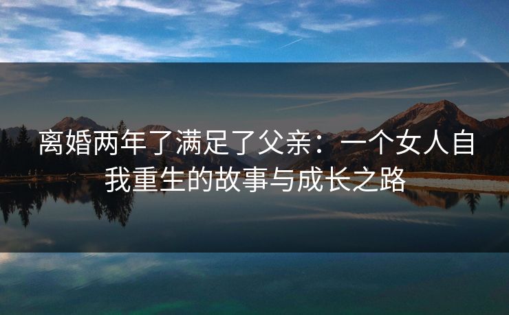 离婚两年了满足了父亲：一个女人自我重生的故事与成长之路