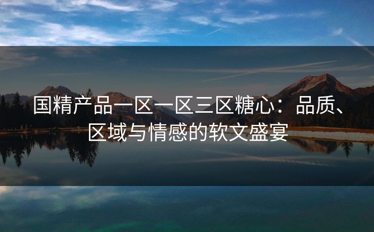 国精产品一区一区三区糖心:品质、区域与情感的软文盛宴 国精产品一区一区三区糖心:品质、区域与情感的软文盛宴