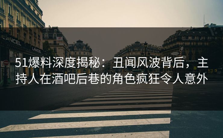 51爆料深度揭秘：丑闻风波背后，主持人在酒吧后巷的角色疯狂令人意外