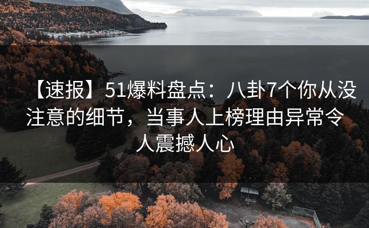 【速报】51爆料盘点:八卦7个你从没注意的细节,当事人上榜理由异常令人震撼人心 【速报】51爆料盘点:八卦7个你从没注意的细节,当事人上榜理由异常令人震撼人心