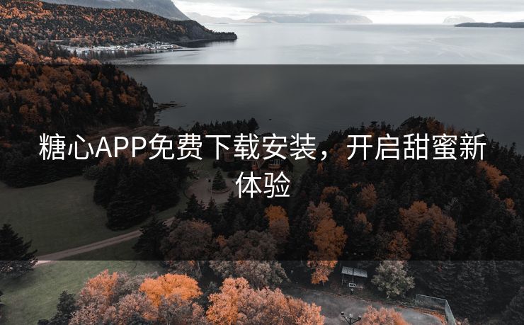 糖心APP免费下载安装，开启甜蜜新体验