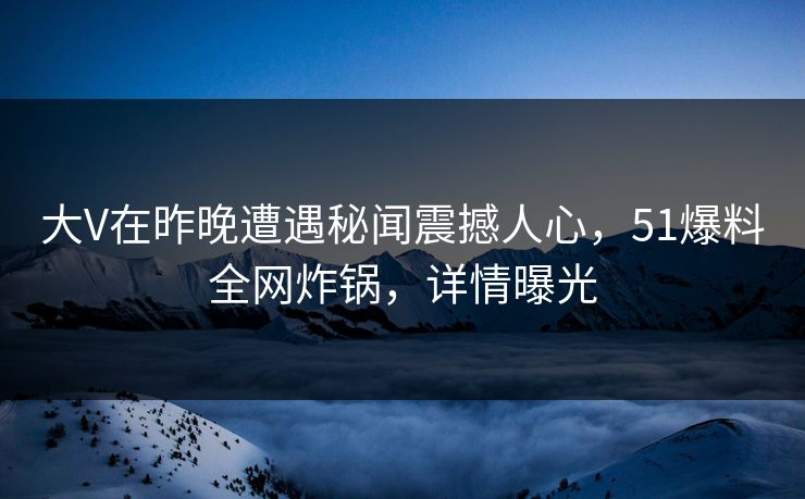 大V在昨晚遭遇秘闻震撼人心，51爆料全网炸锅，详情曝光