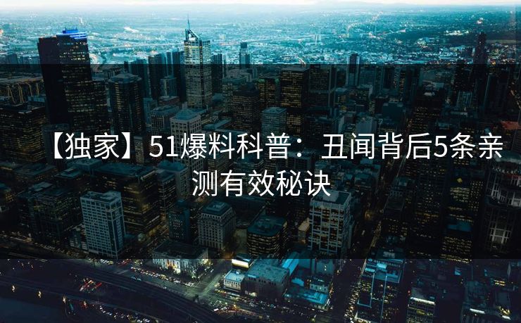 【独家】51爆料科普：丑闻背后5条亲测有效秘诀
