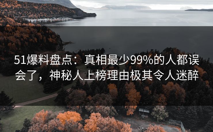 51爆料盘点：真相最少99%的人都误会了，神秘人上榜理由极其令人迷醉