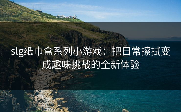 slg纸巾盒系列小游戏：把日常擦拭变成趣味挑战的全新体验