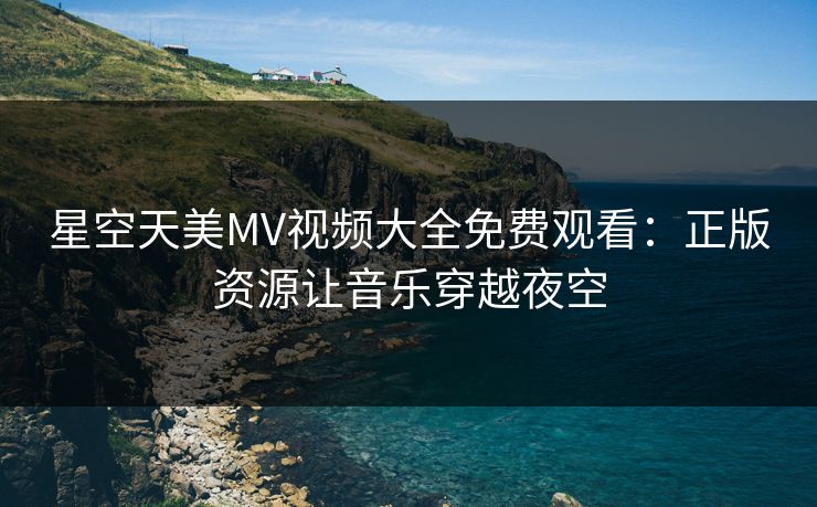 星空天美MV视频大全免费观看：正版资源让音乐穿越夜空