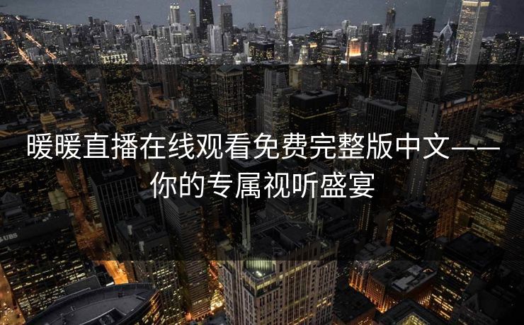 暖暖直播在线观看免费完整版中文——你的专属视听盛宴