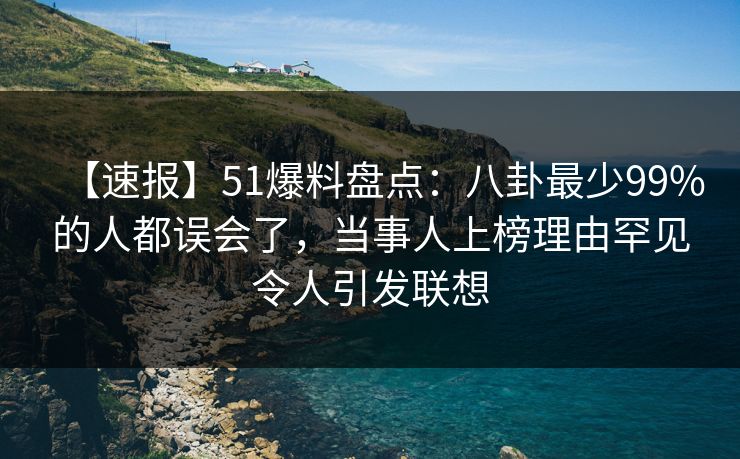 【速报】51爆料盘点：八卦最少99%的人都误会了，当事人上榜理由罕见令人引发联想
