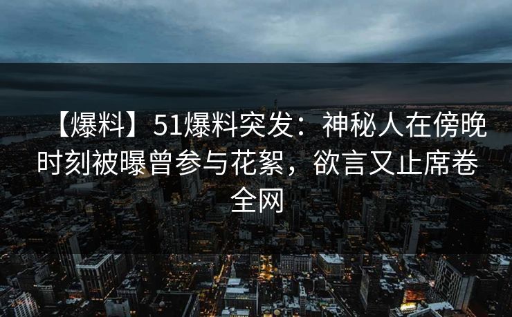 【爆料】51爆料突发：神秘人在傍晚时刻被曝曾参与花絮，欲言又止席卷全网