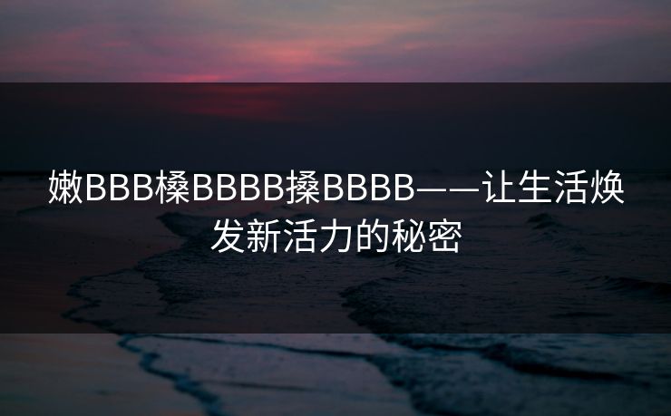 嫩BBB槡BBBB搡BBBB——让生活焕发新活力的秘密