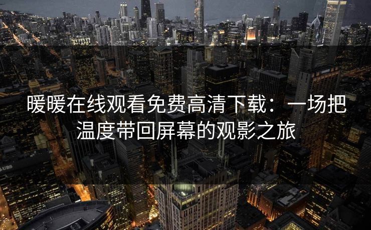 暖暖在线观看免费高清下载:一场把温度带回屏幕的观影之旅 暖暖在线观看免费高清下载:一场把温度带回屏幕的观影之旅