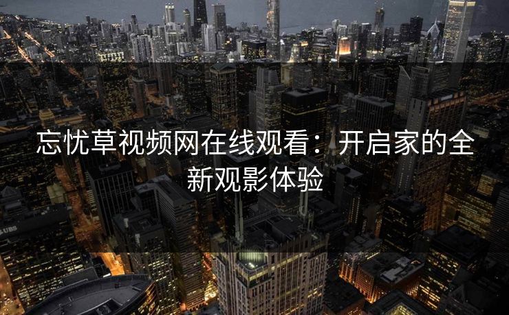 忘忧草视频网在线观看：开启家的全新观影体验