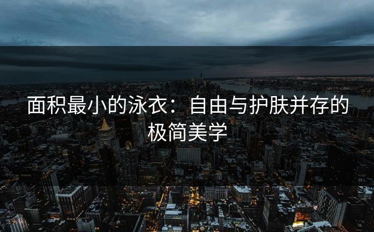 面积最小的泳衣：自由与护肤并存的极简美学