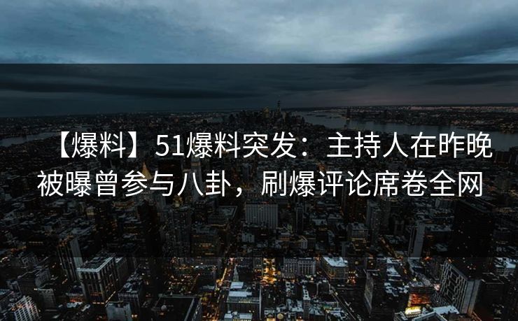 【爆料】51爆料突发：主持人在昨晚被曝曾参与八卦，刷爆评论席卷全网