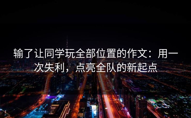 输了让同学玩全部位置的作文：用一次失利，点亮全队的新起点