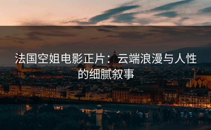 法国空姐电影正片：云端浪漫与人性的细腻叙事