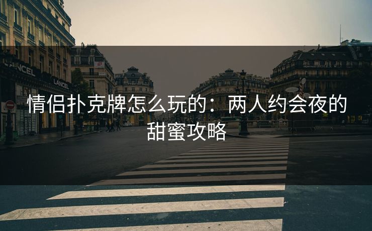 情侣扑克牌怎么玩的：两人约会夜的甜蜜攻略