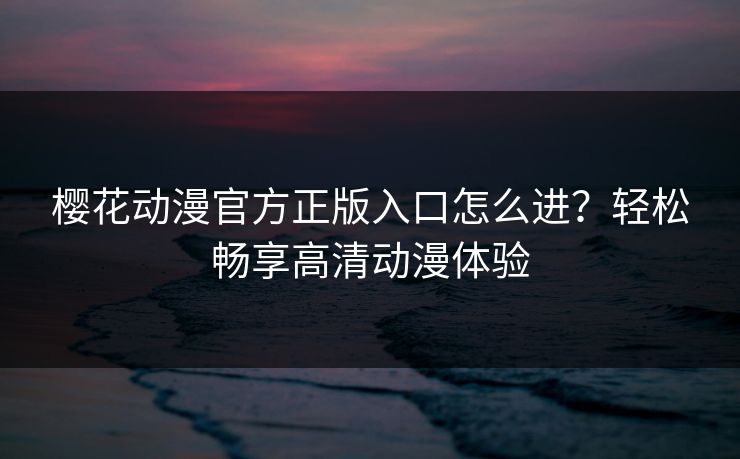 樱花动漫官方正版入口怎么进？轻松畅享高清动漫体验