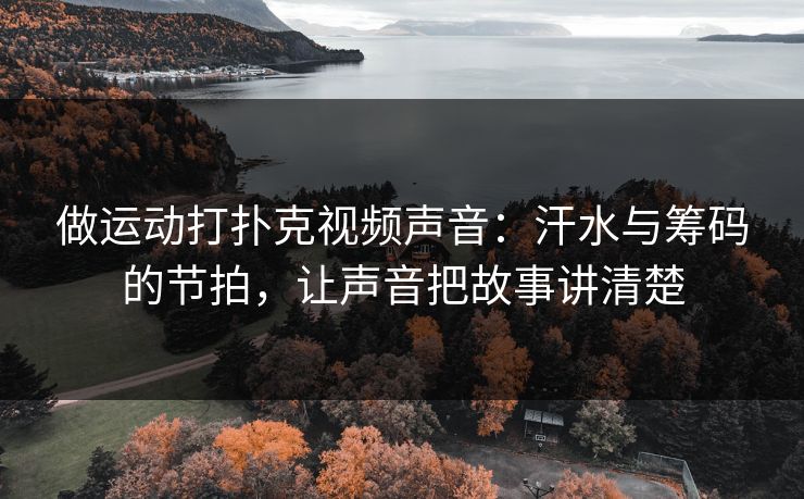 做运动打扑克视频声音:汗水与筹码的节拍,让声音把故事讲清楚 做运动打扑克视频声音:汗水与筹码的节拍,让声音把故事讲清楚