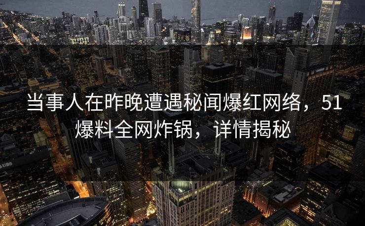 当事人在昨晚遭遇秘闻爆红网络，51爆料全网炸锅，详情揭秘