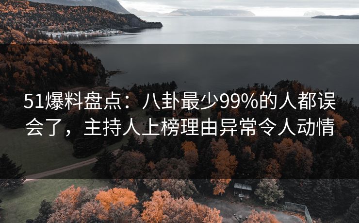 51爆料盘点：八卦最少99%的人都误会了，主持人上榜理由异常令人动情