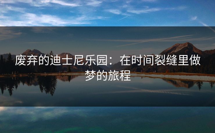 废弃的迪士尼乐园：在时间裂缝里做梦的旅程