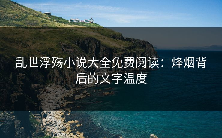 乱世浮殇小说大全免费阅读：烽烟背后的文字温度
