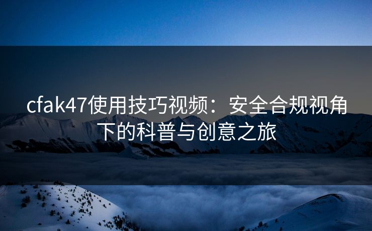 cfak47使用技巧视频：安全合规视角下的科普与创意之旅