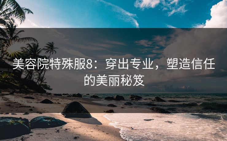 美容院特殊服8：穿出专业，塑造信任的美丽秘笈