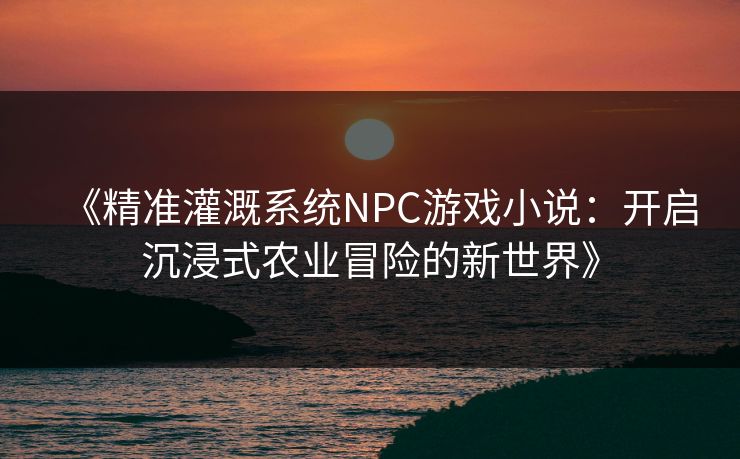 《精准灌溉系统NPC游戏小说：开启沉浸式农业冒险的新世界》